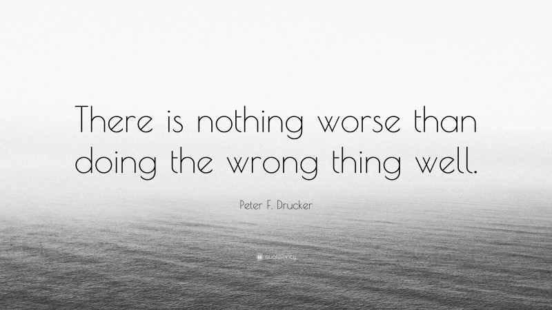 Peter F. Drucker Quote: “There is nothing worse than doing the wrong thing well.”