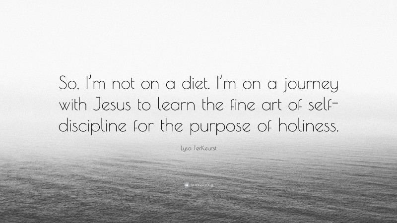 Lysa TerKeurst Quote: “So, I’m not on a diet. I’m on a journey with Jesus to learn the fine art of self-discipline for the purpose of holiness.”