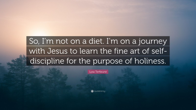 Lysa TerKeurst Quote: “So, I’m not on a diet. I’m on a journey with Jesus to learn the fine art of self-discipline for the purpose of holiness.”