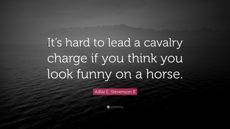 Adlai E. Stevenson II Quote: “It’s hard to lead a cavalry charge if you think you look funny on a horse.”