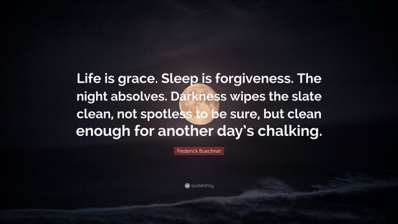 Frederick Buechner Quote: “Life is grace. Sleep is forgiveness. The night absolves. Darkness wipes the slate clean, not spotless to be sure, but clean enough for another day’s chalking.”