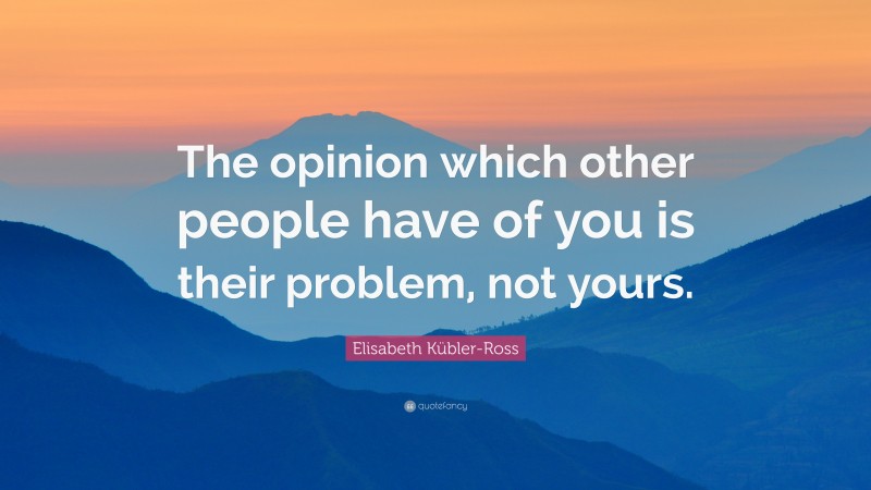 Elisabeth Kübler-Ross Quote: “The opinion which other people have of you is their problem, not yours.”