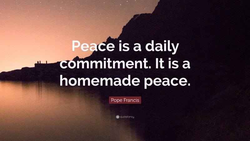 Pope Francis Quote: “Peace is a daily commitment. It is a homemade peace.”
