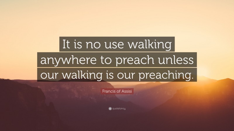 Francis of Assisi Quote: “It is no use walking anywhere to preach unless our walking is our preaching.”