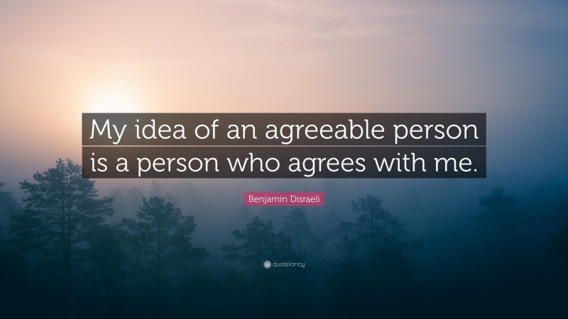 Benjamin Disraeli Quote: “My idea of an agreeable person is a person who agrees with me.”