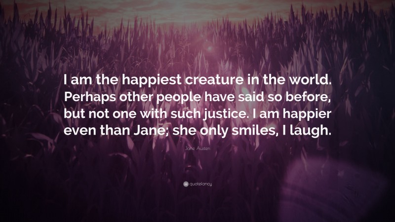 Jane Austen Quote: “I am the happiest creature in the world. Perhaps other people have said so before, but not one with such justice. I am happier even than Jane; she only smiles, I laugh.”