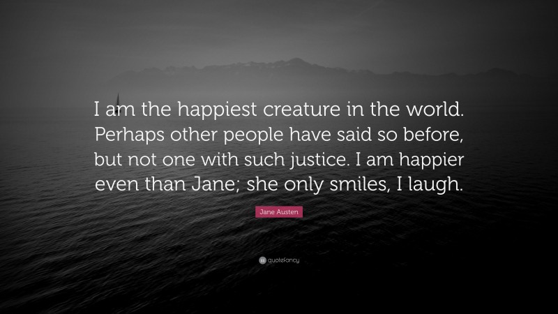 Jane Austen Quote: “I am the happiest creature in the world. Perhaps other people have said so before, but not one with such justice. I am happier even than Jane; she only smiles, I laugh.”