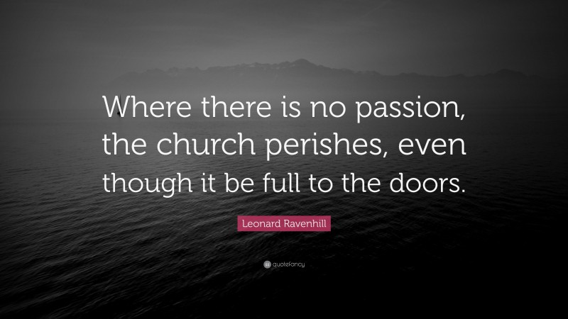 Leonard Ravenhill Quote: “Where there is no passion, the church perishes, even though it be full to the doors.”