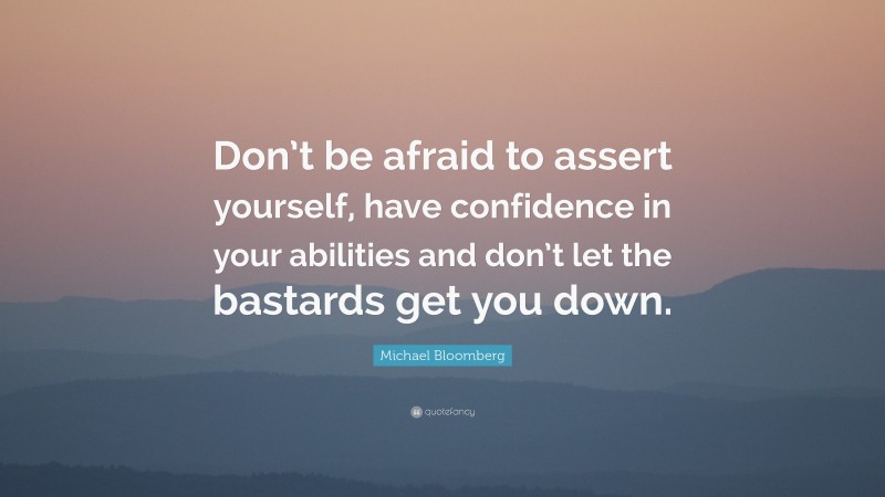 Michael Bloomberg Quote: “Don’t be afraid to assert yourself, have confidence in your abilities and don’t let the bastards get you down.”