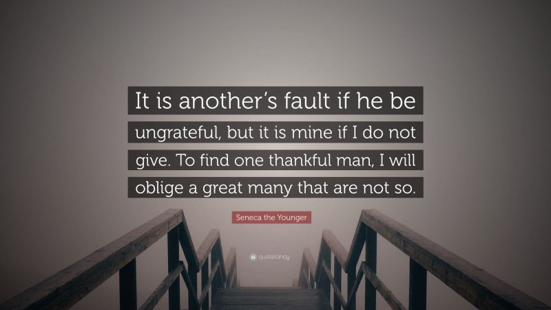 Seneca the Younger Quote: “It is another’s fault if he be ungrateful, but it is mine if I do not give. To find one thankful man, I will oblige a great many that are not so.”