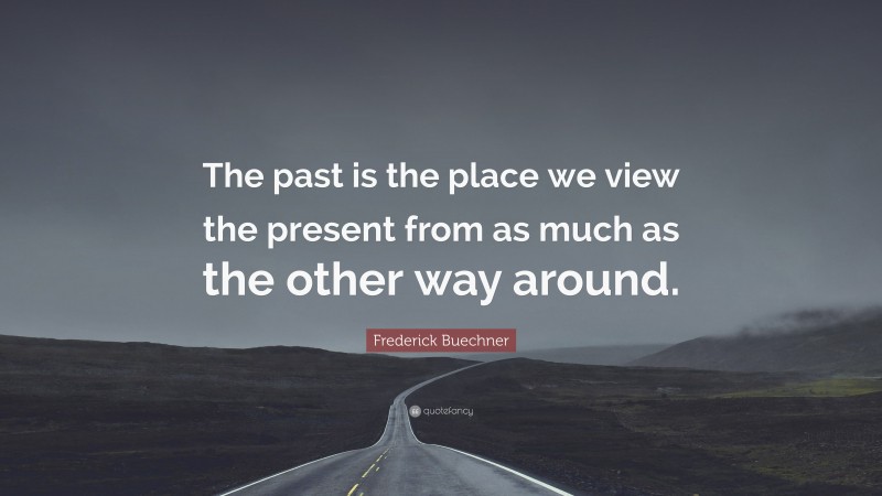 Frederick Buechner Quote: “The past is the place we view the present from as much as the other way around.”