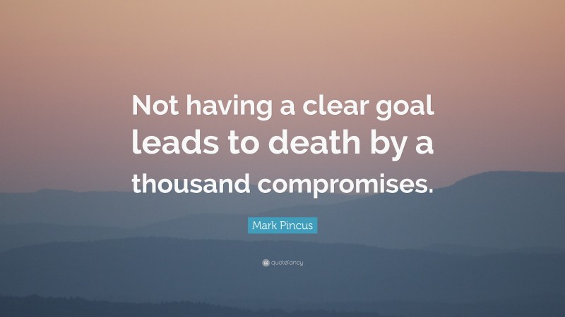 Mark Pincus Quote: “Not having a clear goal leads to death by a thousand compromises.”
