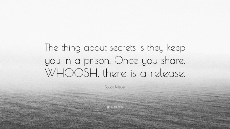 Joyce Meyer Quote: “The thing about secrets is they keep you in a prison. Once you share, WHOOSH, there is a release.”