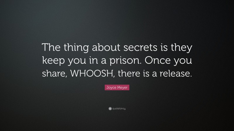 Joyce Meyer Quote: “The thing about secrets is they keep you in a prison. Once you share, WHOOSH, there is a release.”