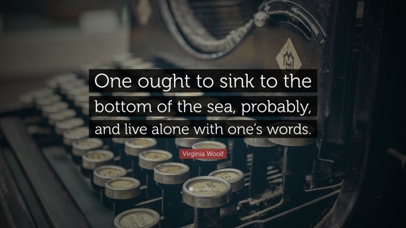 Virginia Woolf Quote: “One ought to sink to the bottom of the sea, probably, and live alone with one’s words.”