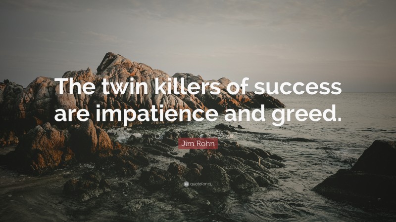 Jim Rohn Quote: “The twin killers of success are impatience and greed.”
