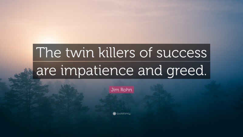 Jim Rohn Quote: “The twin killers of success are impatience and greed.”
