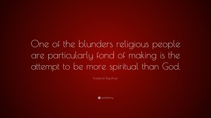 Frederick Buechner Quote: “One of the blunders religious people are particularly fond of making is the attempt to be more spiritual than God.”