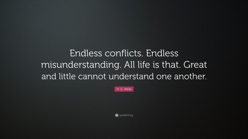 H. G. Wells Quote: “Endless conflicts. Endless misunderstanding. All life is that. Great and little cannot understand one another.”