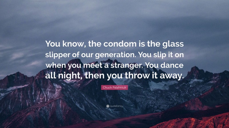 Chuck Palahniuk Quote: “You know, the condom is the glass slipper of our generation. You slip it on when you meet a stranger. You dance all night, then you throw it away.”