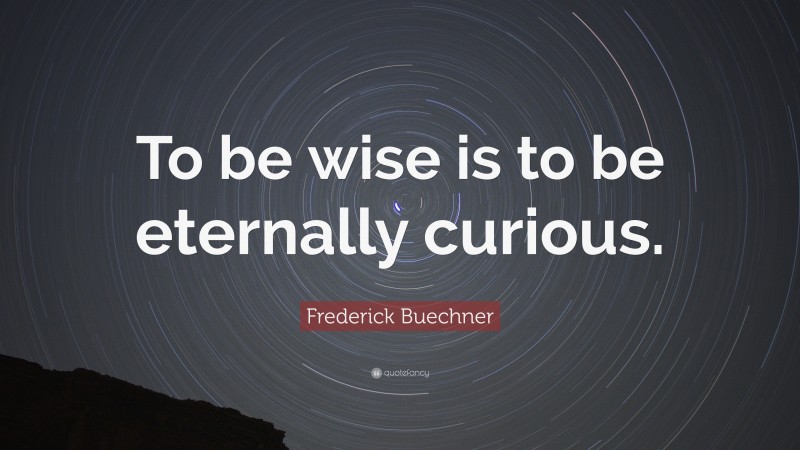 Frederick Buechner Quote: “To be wise is to be eternally curious.”