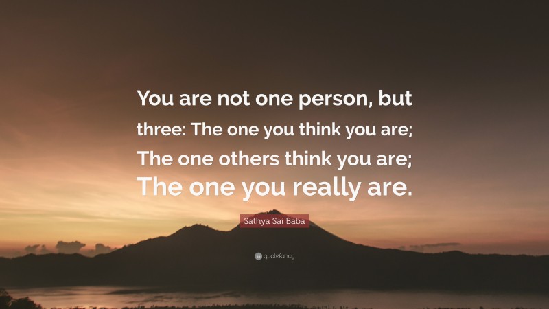 Sathya Sai Baba Quote: “You are not one person, but three: The one you think you are; The one others think you are; The one you really are.”