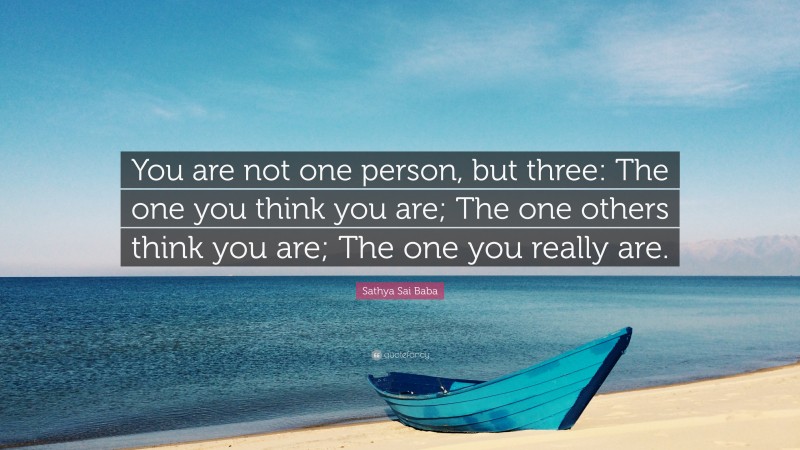 Sathya Sai Baba Quote: “You are not one person, but three: The one you think you are; The one others think you are; The one you really are.”