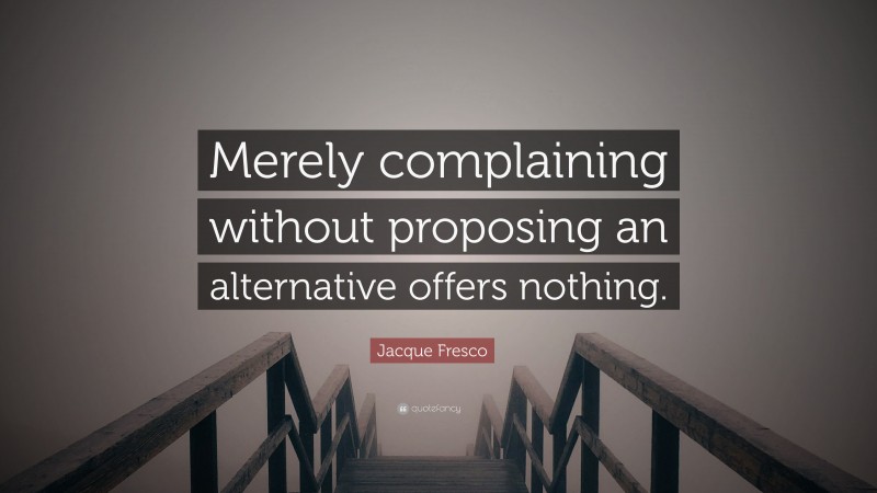 Jacque Fresco Quote: “Merely complaining without proposing an alternative offers nothing.”