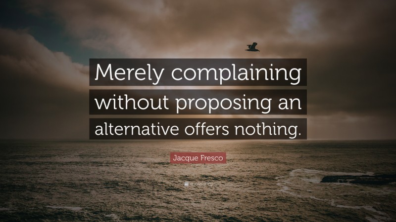 Jacque Fresco Quote: “Merely complaining without proposing an alternative offers nothing.”