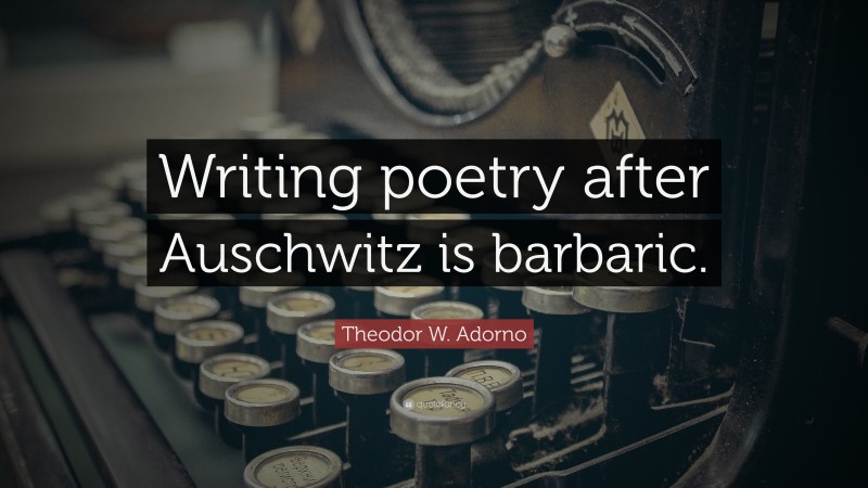 Theodor W. Adorno Quote: “Writing poetry after Auschwitz is barbaric.”