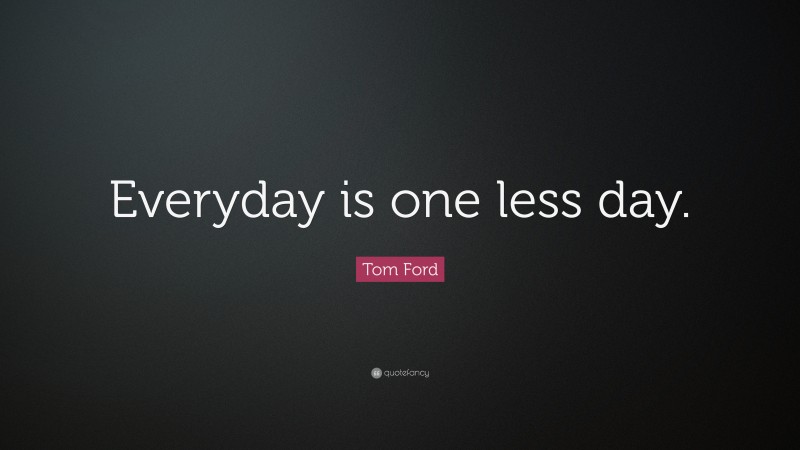 Tom Ford Quote: “Everyday is one less day.”