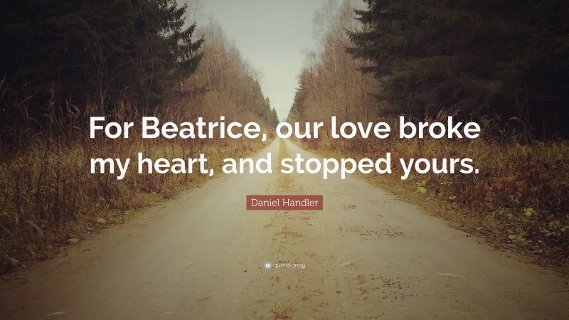 Daniel Handler Quote: “For Beatrice, our love broke my heart, and stopped yours.”