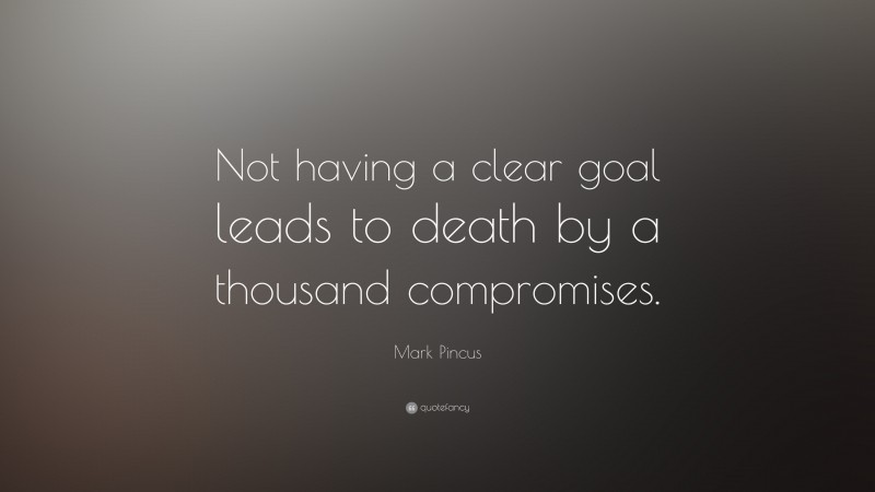 Mark Pincus Quote: “Not having a clear goal leads to death by a thousand compromises.”