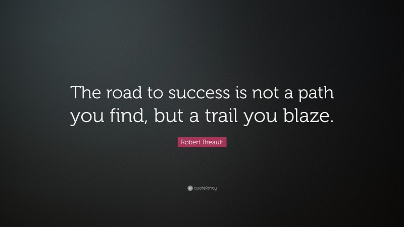 Robert Breault Quote: “The road to success is not a path you find, but a trail you blaze.”