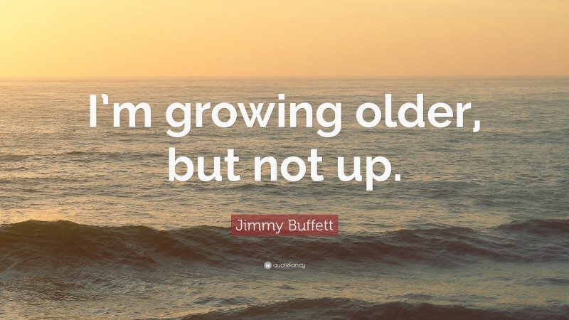 Jimmy Buffett Quote: “I’m growing older, but not up.”