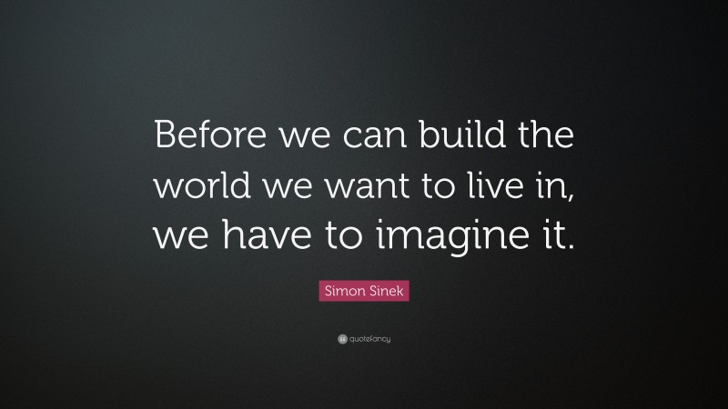 Simon Sinek Quote: “Before we can build the world we want to live in, we have to imagine it.”