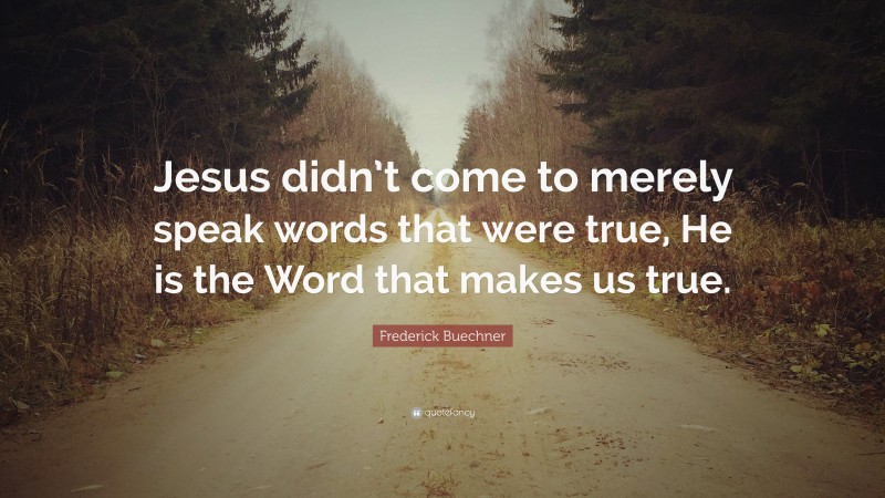 Frederick Buechner Quote: “Jesus didn’t come to merely speak words that were true, He is the Word that makes us true.”