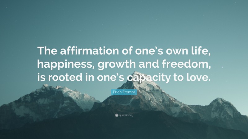 Erich Fromm Quote: “The affirmation of one’s own life, happiness, growth and freedom, is rooted in one’s capacity to love.”