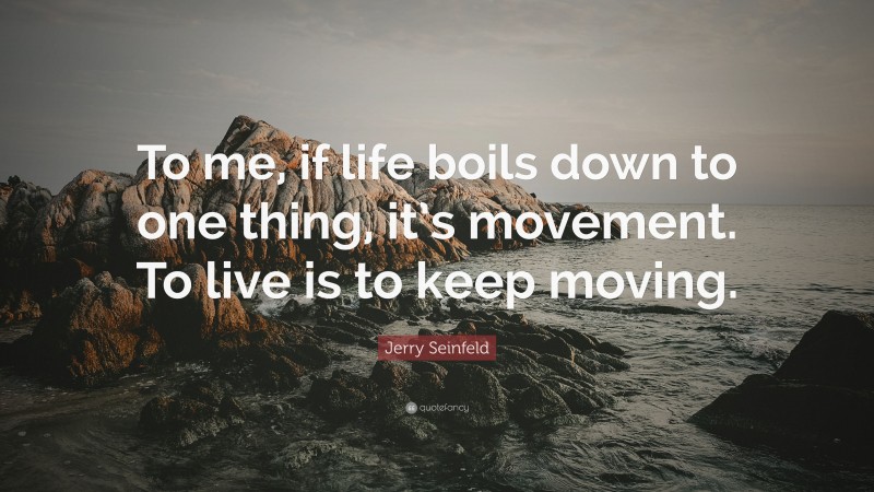 Jerry Seinfeld Quote: “To me, if life boils down to one thing, it’s movement. To live is to keep moving.”