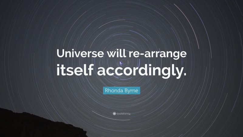 Rhonda Byrne Quote: “Universe will re-arrange itself accordingly.”
