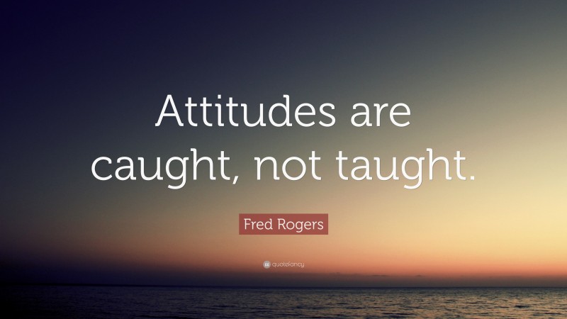 Fred Rogers Quote: “Attitudes are caught, not taught.”