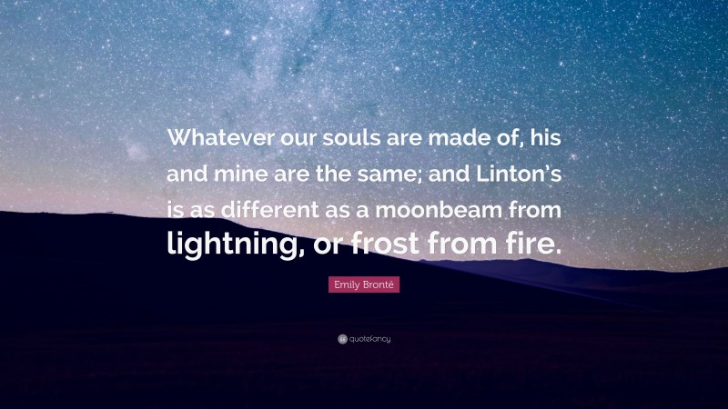 Emily Brontë Quote: “Whatever our souls are made of, his and mine are the same; and Linton’s is as different as a moonbeam from lightning, or frost from fire.”
