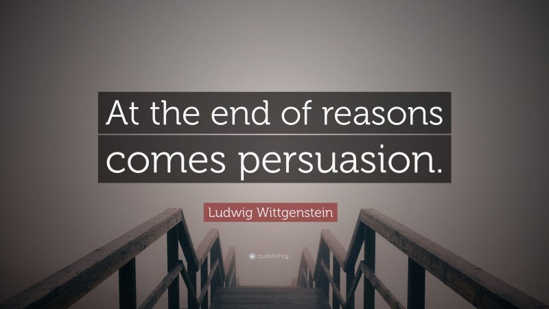 Ludwig Wittgenstein Quote: “At the end of reasons comes persuasion.”