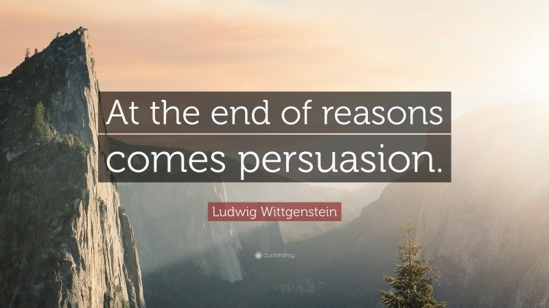 Ludwig Wittgenstein Quote: “At the end of reasons comes persuasion.”