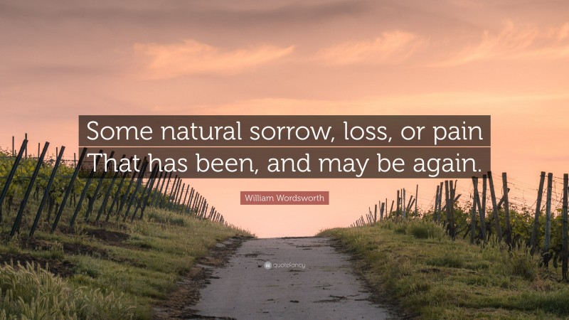 William Wordsworth Quote: “Some natural sorrow, loss, or pain That has been, and may be again.”