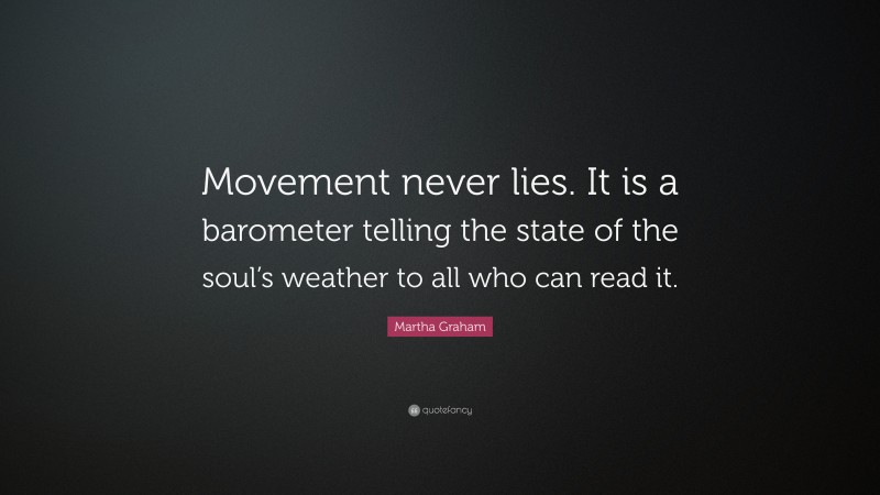 Martha Graham Quote: “Movement never lies. It is a barometer telling the state of the soul’s weather to all who can read it.”