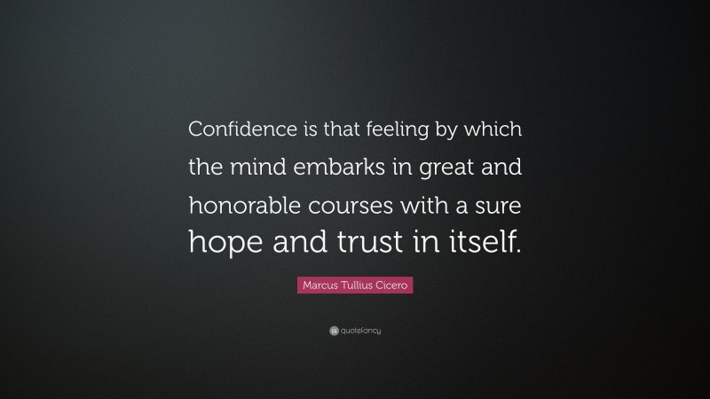 Marcus Tullius Cicero Quote: “Confidence is that feeling by which the mind embarks in great and honorable courses with a sure hope and trust in itself.”