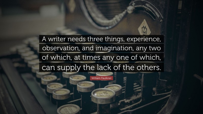 William Faulkner Quote: “A writer needs three things, experience, observation, and imagination, any two of which, at times any one of which, can supply the lack of the others.”