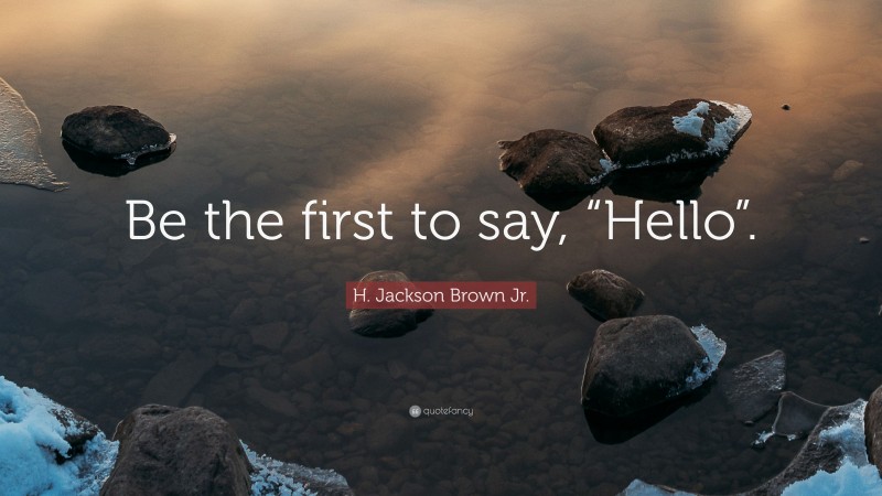 H. Jackson Brown Jr. Quote: “Be the first to say, “Hello”.”