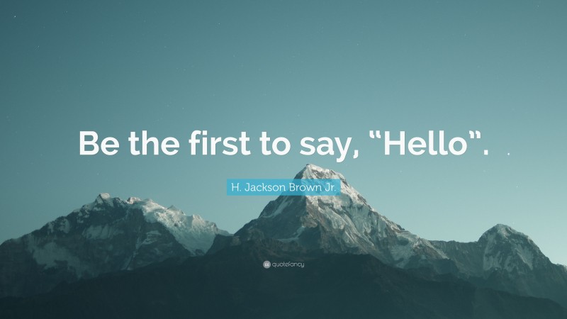 H. Jackson Brown Jr. Quote: “Be the first to say, “Hello”.”